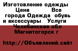 Изготовление одежды. › Цена ­ 1 000 - Все города Одежда, обувь и аксессуары » Услуги   . Челябинская обл.,Магнитогорск г.